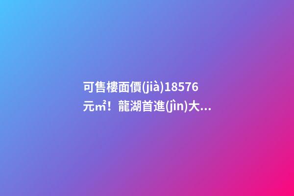 可售樓面價(jià)18576元/㎡！龍湖首進(jìn)大連鉆石灣，刷新板塊歷史！